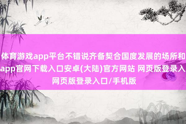 体育游戏app平台不错说齐备契合国度发展的场所和趋势-开云app官网下载入口安卓(大陆)官方网站 网页版登录入口/手机版