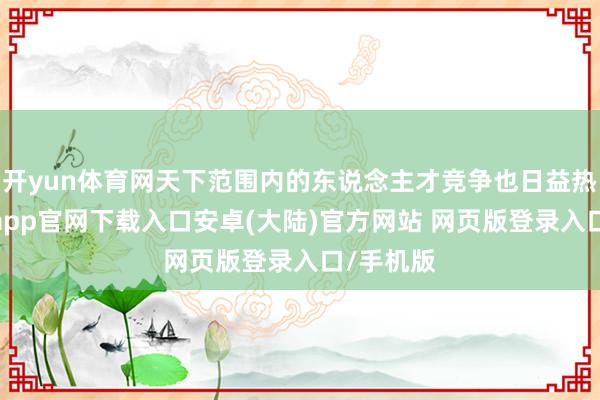 开yun体育网天下范围内的东说念主才竞争也日益热烈-开云app官网下载入口安卓(大陆)官方网站 网页版登录入口/手机版