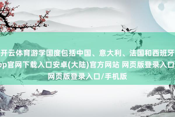 开云体育游学国度包括中国、意大利、法国和西班牙-开云app官网下载入口安卓(大陆)官方网站 网页版登录入口/手机版