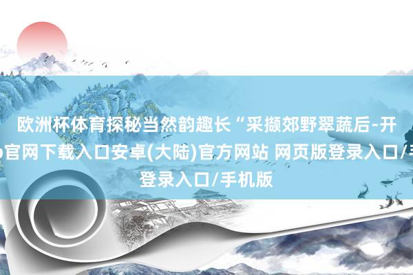 欧洲杯体育探秘当然韵趣长　　“采撷郊野翠蔬后-开云app官网下载入口安卓(大陆)官方网站 网页版登录入口/手机版
