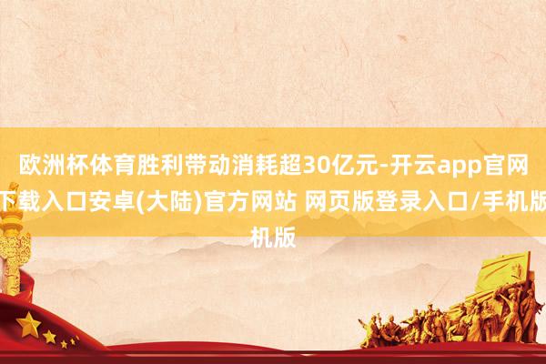 欧洲杯体育胜利带动消耗超30亿元-开云app官网下载入口安卓(大陆)官方网站 网页版登录入口/手机版