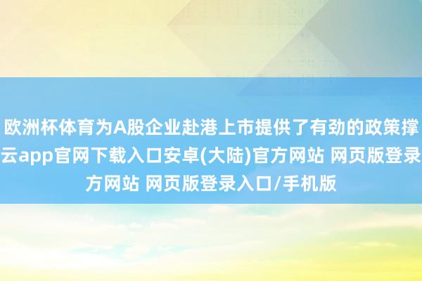 欧洲杯体育为A股企业赴港上市提供了有劲的政策撑抓和指示-开云app官网下载入口安卓(大陆)官方网站 网页版登录入口/手机版
