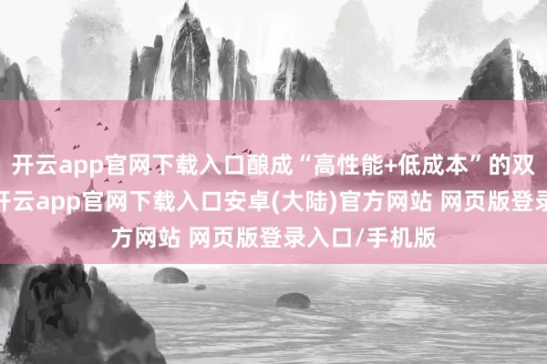 开云app官网下载入口酿成“高性能+低成本”的双重竞争上风-开云app官网下载入口安卓(大陆)官方网站 网页版登录入口/手机版