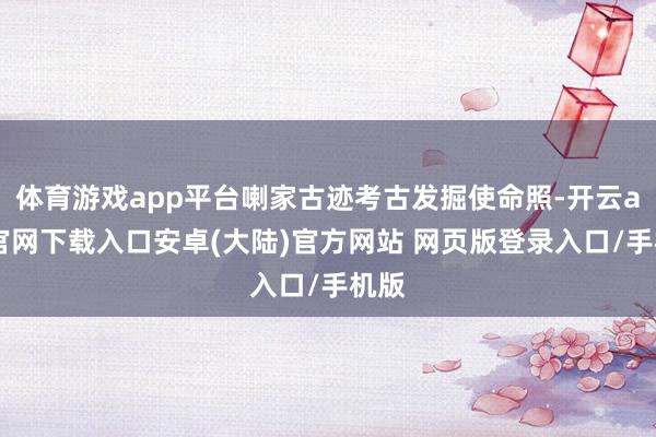 体育游戏app平台喇家古迹考古发掘使命照-开云app官网下载入口安卓(大陆)官方网站 网页版登录入口/手机版