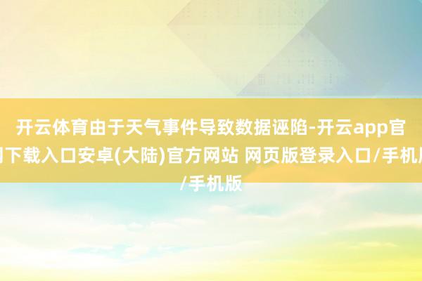 开云体育由于天气事件导致数据诬陷-开云app官网下载入口安卓(大陆)官方网站 网页版登录入口/手机版