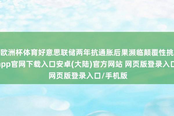 欧洲杯体育好意思联储两年抗通胀后果濒临颠覆性挑战-开云app官网下载入口安卓(大陆)官方网站 网页版登录入口/手机版
