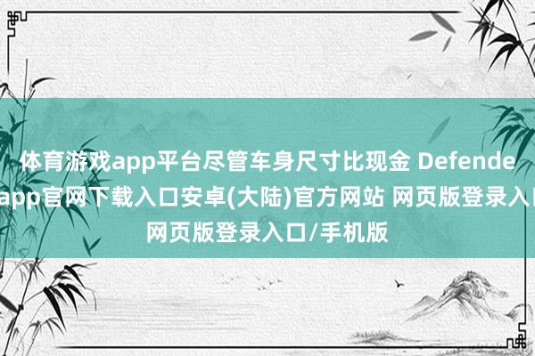 体育游戏app平台尽管车身尺寸比现金 Defender 小-开云app官网下载入口安卓(大陆)官方网站 网页版登录入口/手机版