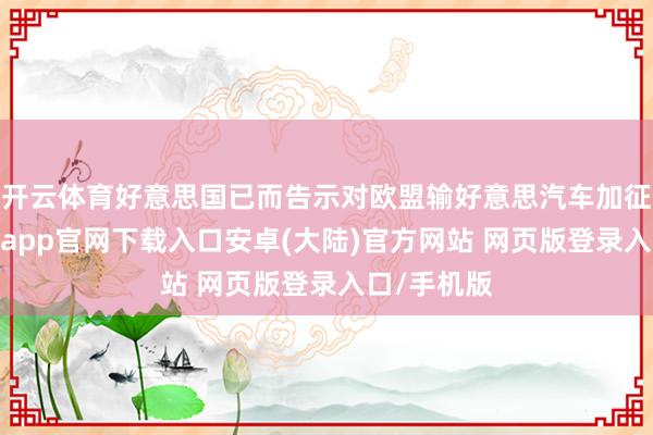 开云体育好意思国已而告示对欧盟输好意思汽车加征关税-开云app官网下载入口安卓(大陆)官方网站 网页版登录入口/手机版