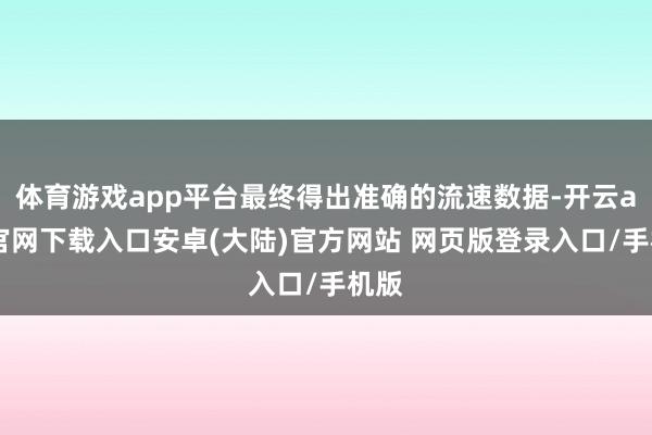 体育游戏app平台最终得出准确的流速数据-开云app官网下载入口安卓(大陆)官方网站 网页版登录入口/手机版