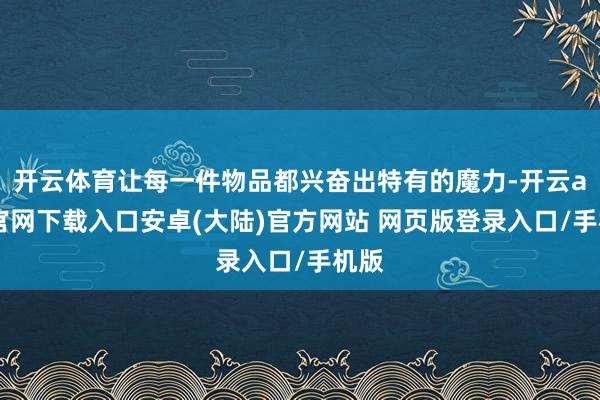 开云体育让每一件物品都兴奋出特有的魔力-开云app官网下载入口安卓(大陆)官方网站 网页版登录入口/手机版