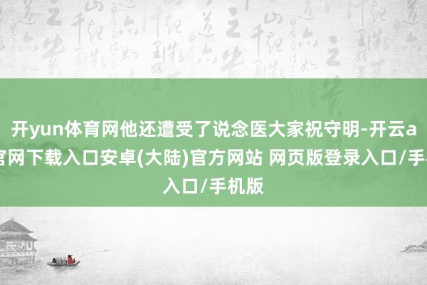 开yun体育网他还遭受了说念医大家祝守明-开云app官网下载入口安卓(大陆)官方网站 网页版登录入口/手机版