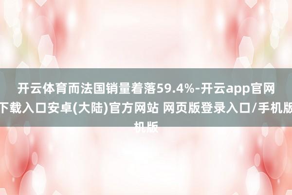 开云体育而法国销量着落59.4%-开云app官网下载入口安卓(大陆)官方网站 网页版登录入口/手机版