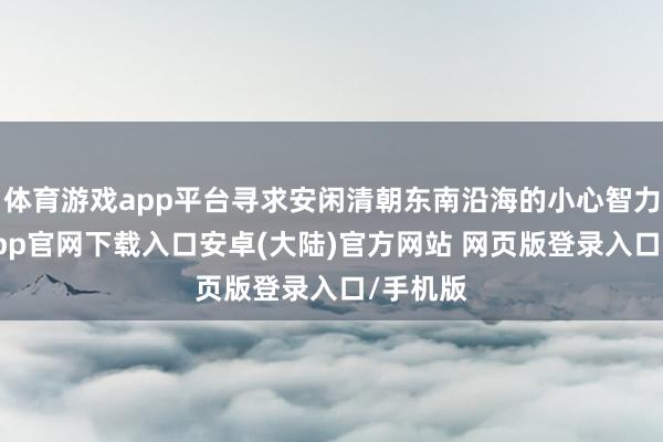 体育游戏app平台寻求安闲清朝东南沿海的小心智力-开云app官网下载入口安卓(大陆)官方网站 网页版登录入口/手机版