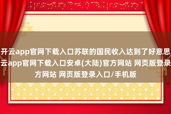 开云app官网下载入口苏联的国民收入达到了好意思国的67%-开云app官网下载入口安卓(大陆)官方网站 网页版登录入口/手机版