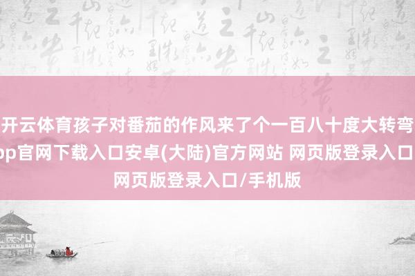 开云体育孩子对番茄的作风来了个一百八十度大转弯-开云app官网下载入口安卓(大陆)官方网站 网页版登录入口/手机版
