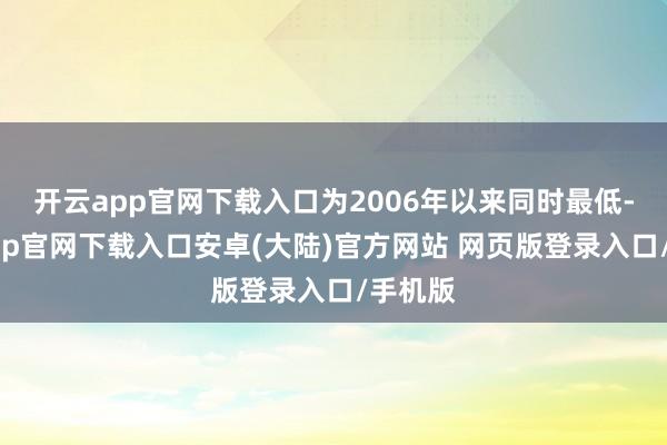 开云app官网下载入口为2006年以来同时最低-开云app官网下载入口安卓(大陆)官方网站 网页版登录入口/手机版
