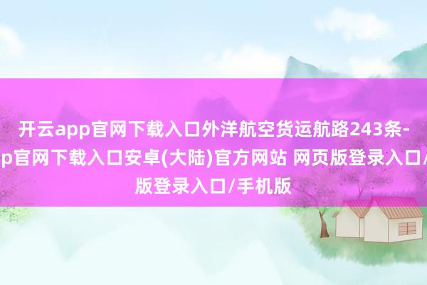 开云app官网下载入口外洋航空货运航路243条-开云app官网下载入口安卓(大陆)官方网站 网页版登录入口/手机版