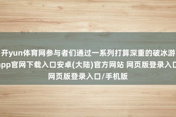 开yun体育网参与者们通过一系列打算深重的破冰游戏-开云app官网下载入口安卓(大陆)官方网站 网页版登录入口/手机版