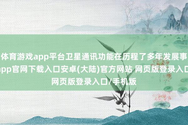 体育游戏app平台卫星通讯功能在历程了多年发展事后-开云app官网下载入口安卓(大陆)官方网站 网页版登录入口/手机版