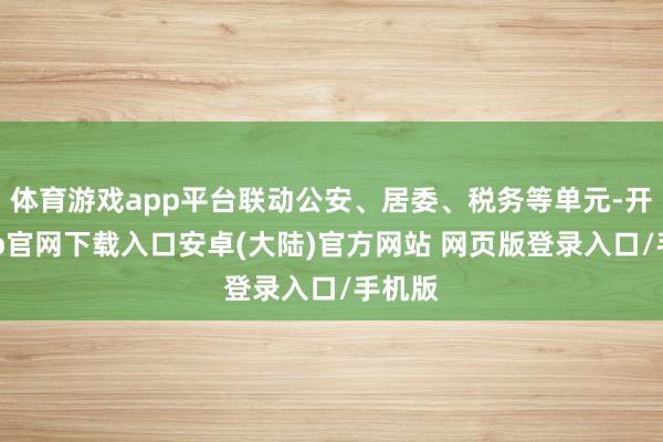 体育游戏app平台联动公安、居委、税务等单元-开云app官网下载入口安卓(大陆)官方网站 网页版登录入口/手机版