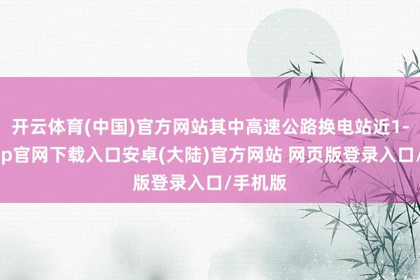开云体育(中国)官方网站其中高速公路换电站近1-开云app官网下载入口安卓(大陆)官方网站 网页版登录入口/手机版