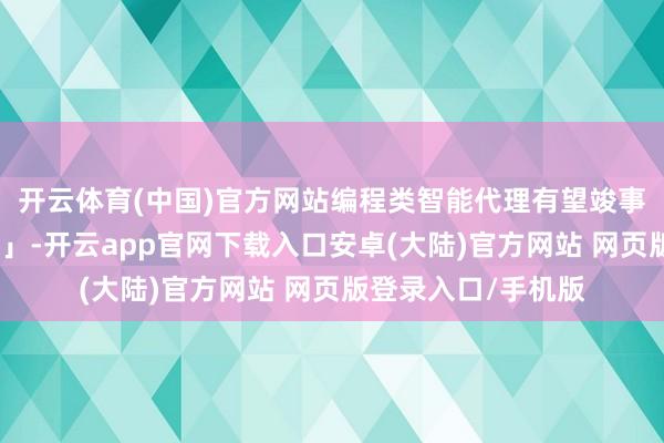 开云体育(中国)官方网站编程类智能代理有望竣事「几个小时清醒跑」-开云app官网下载入口安卓(大陆)官方网站 网页版登录入口/手机版