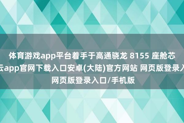 体育游戏app平台着手于高通骁龙 8155 座舱芯片之上-开云app官网下载入口安卓(大陆)官方网站 网页版登录入口/手机版