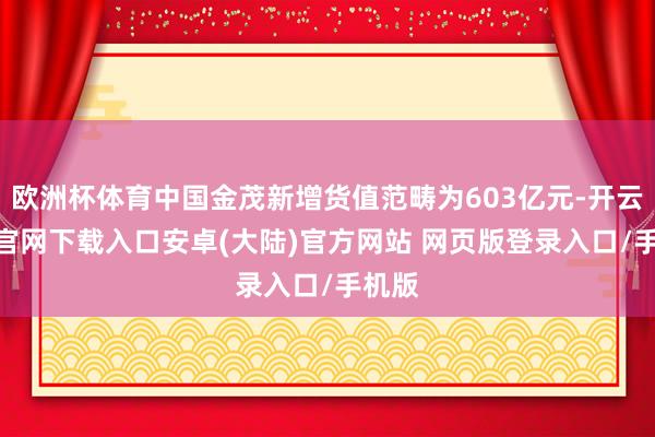 欧洲杯体育中国金茂新增货值范畴为603亿元-开云app官网下载入口安卓(大陆)官方网站 网页版登录入口/手机版