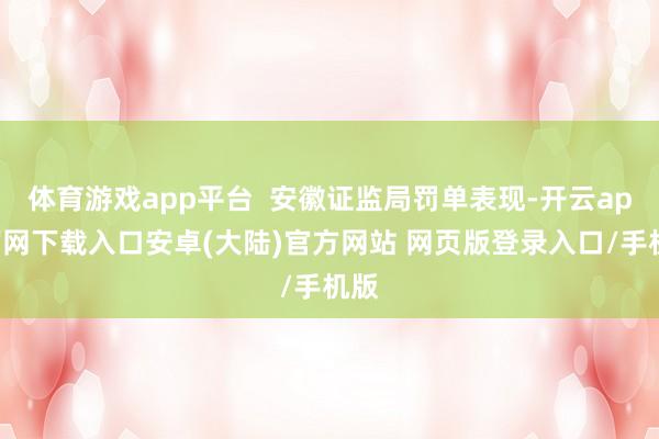 体育游戏app平台  安徽证监局罚单表现-开云app官网下载入口安卓(大陆)官方网站 网页版登录入口/手机版