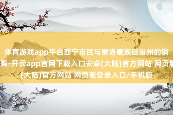 体育游戏app平台西宁市民与果洛藏族自治州的锅庄舞可爱者踏歌起舞-开云app官网下载入口安卓(大陆)官方网站 网页版登录入口/手机版