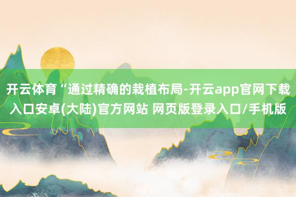 开云体育“通过精确的栽植布局-开云app官网下载入口安卓(大陆)官方网站 网页版登录入口/手机版