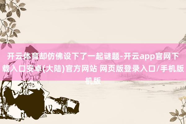 开云体育却仿佛设下了一起谜题-开云app官网下载入口安卓(大陆)官方网站 网页版登录入口/手机版