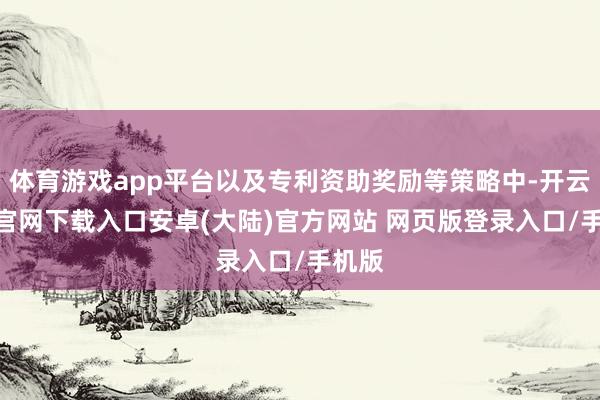 体育游戏app平台以及专利资助奖励等策略中-开云app官网下载入口安卓(大陆)官方网站 网页版登录入口/手机版