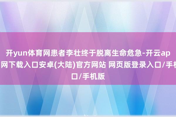 开yun体育网患者李壮终于脱离生命危急-开云app官网下载入口安卓(大陆)官方网站 网页版登录入口/手机版