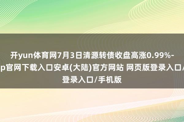 开yun体育网7月3日清源转债收盘高涨0.99%-开云app官网下载入口安卓(大陆)官方网站 网页版登录入口/手机版