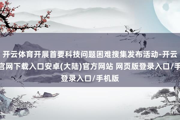 开云体育开展首要科技问题困难搜集发布活动-开云app官网下载入口安卓(大陆)官方网站 网页版登录入口/手机版