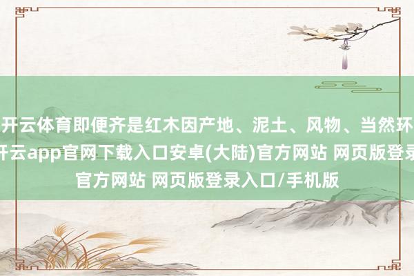 开云体育即便齐是红木因产地、泥土、风物、当然环境等不一样-开云app官网下载入口安卓(大陆)官方网站 网页版登录入口/手机版