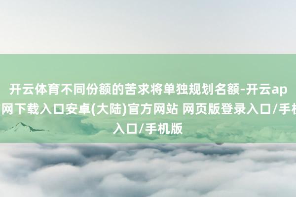 开云体育不同份额的苦求将单独规划名额-开云app官网下载入口安卓(大陆)官方网站 网页版登录入口/手机版