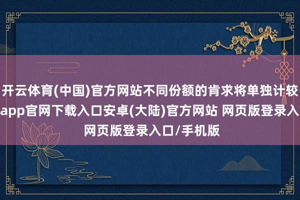 开云体育(中国)官方网站不同份额的肯求将单独计较名额-开云app官网下载入口安卓(大陆)官方网站 网页版登录入口/手机版