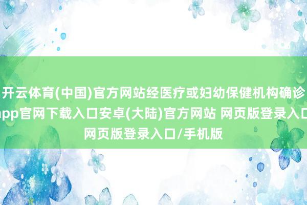 开云体育(中国)官方网站经医疗或妇幼保健机构确诊后-开云app官网下载入口安卓(大陆)官方网站 网页版登录入口/手机版