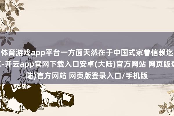 体育游戏app平台一方面天然在于中国式家眷信赖迄今不外12年技艺-开云app官网下载入口安卓(大陆)官方网站 网页版登录入口/手机版