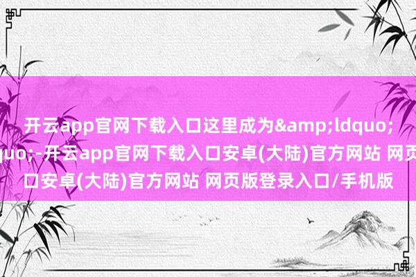 开云app官网下载入口这里成为&ldquo;粤东重镇&rdquo;-开云app官网下载入口安卓(大陆)官方网站 网页版登录入口/手机版