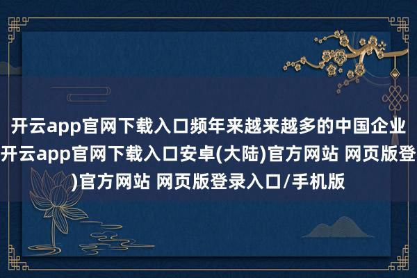 开云app官网下载入口频年来越来越多的中国企业到墨西哥投资-开云app官网下载入口安卓(大陆)官方网站 网页版登录入口/手机版