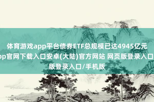 体育游戏app平台债券ETF总规模已达4945亿元-开云app官网下载入口安卓(大陆)官方网站 网页版登录入口/手机版