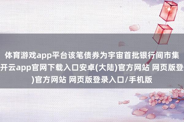 体育游戏app平台该笔债券为宇宙首批银行间市集科技改进债券-开云app官网下载入口安卓(大陆)官方网站 网页版登录入口/手机版