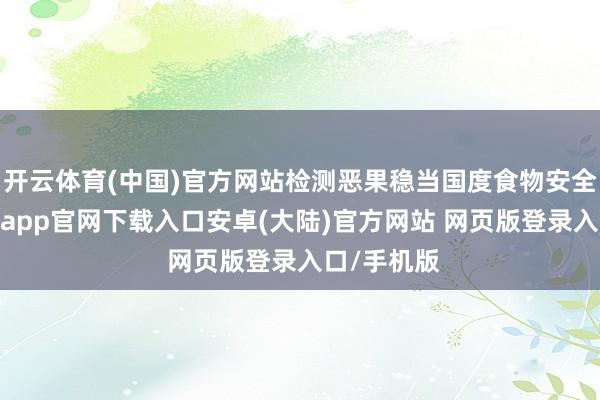 开云体育(中国)官方网站检测恶果稳当国度食物安全条目-开云app官网下载入口安卓(大陆)官方网站 网页版登录入口/手机版
