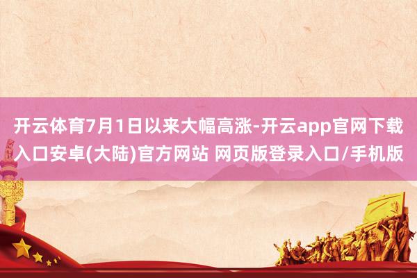 开云体育7月1日以来大幅高涨-开云app官网下载入口安卓(大陆)官方网站 网页版登录入口/手机版