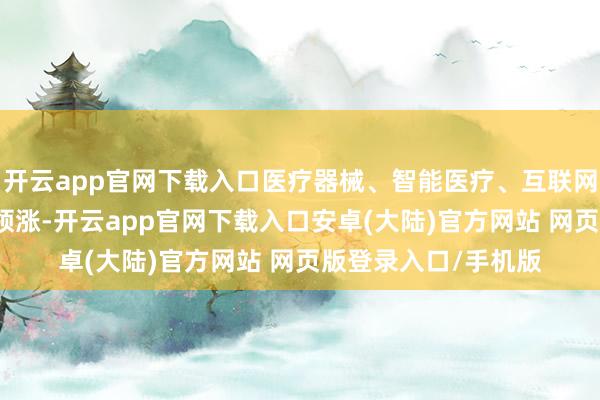 开云app官网下载入口医疗器械、智能医疗、互联网医疗、CRO等方针领涨-开云app官网下载入口安卓(大陆)官方网站 网页版登录入口/手机版