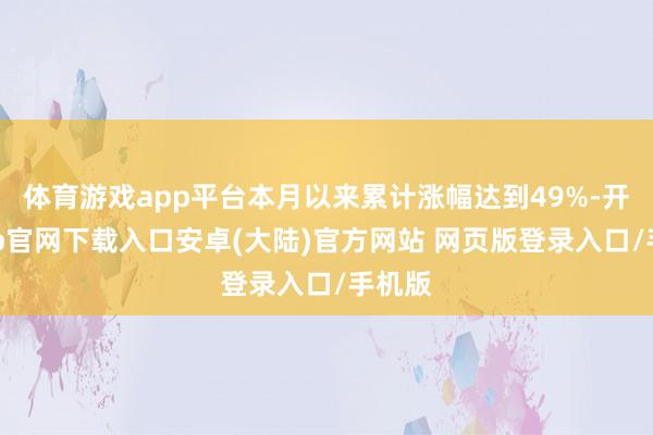体育游戏app平台本月以来累计涨幅达到49%-开云app官网下载入口安卓(大陆)官方网站 网页版登录入口/手机版