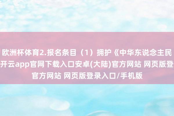 欧洲杯体育2.报名条目（1）拥护《中华东说念主民共和国宪法》-开云app官网下载入口安卓(大陆)官方网站 网页版登录入口/手机版